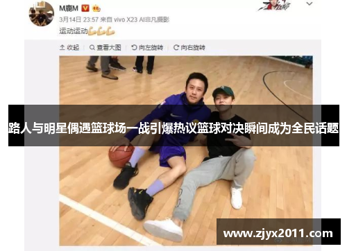 路人与明星偶遇篮球场一战引爆热议篮球对决瞬间成为全民话题